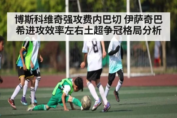 博斯科维奇强攻费内巴切 伊萨奇巴希进攻效率左右土超争冠格局分析